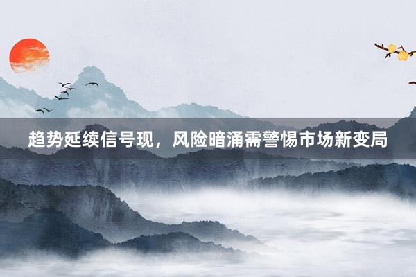 趋势延续信号现，风险暗涌需警惕市场新变局