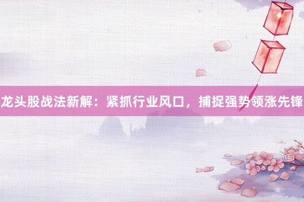 龙头股战法新解：紧抓行业风口，捕捉强势领涨先锋