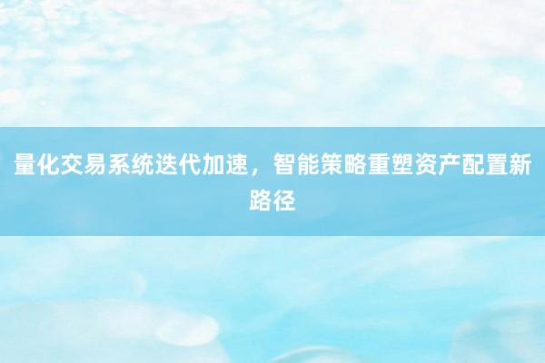 量化交易系统迭代加速，智能策略重塑资产配置新路径