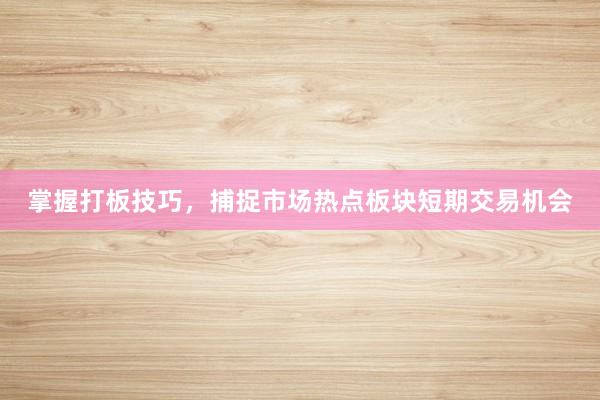 掌握打板技巧，捕捉市场热点板块短期交易机会
