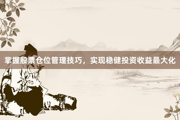 掌握股票仓位管理技巧，实现稳健投资收益最大化