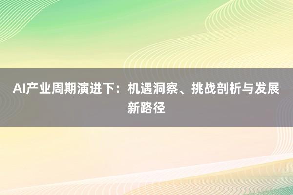 AI产业周期演进下：机遇洞察、挑战剖析与发展新路径
