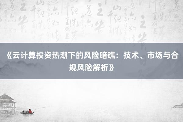 《云计算投资热潮下的风险暗礁：技术、市场与合规风险解析》