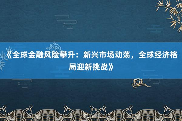 《全球金融风险攀升：新兴市场动荡，全球经济格局迎新挑战》