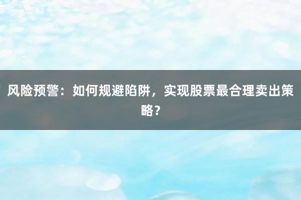 风险预警：如何规避陷阱，实现股票最合理卖出策略？