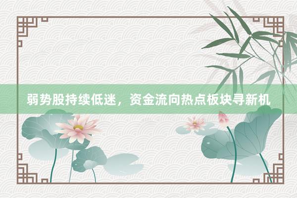 弱势股持续低迷,资金流向热点板块寻新机