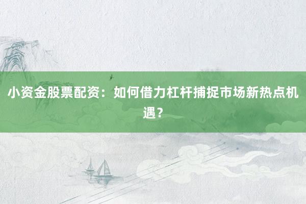 小资金股票配资：如何借力杠杆捕捉市场新热点机遇？