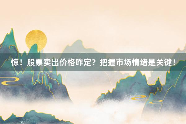 惊!股票卖出价格咋定?把握市场情绪是关键!