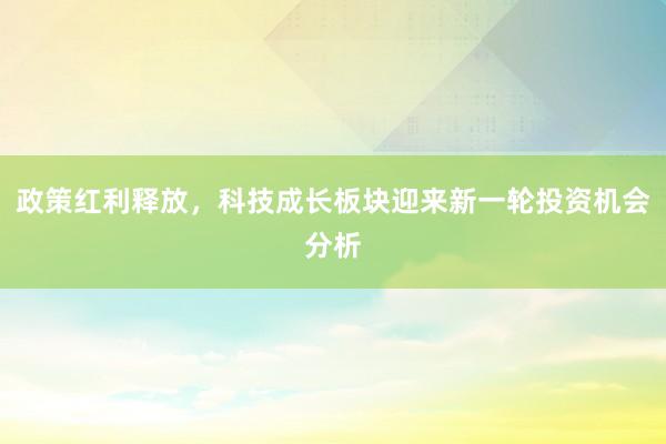 政策红利释放，科技成长板块迎来新一轮投资机会分析