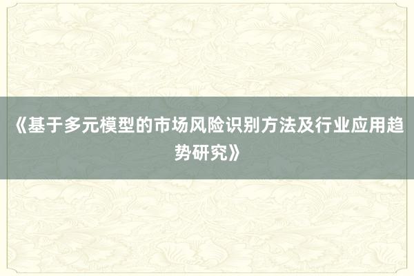 《基于多元模型的市场风险识别方法及行业应用趋势研究》