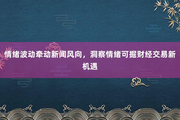 情绪波动牵动新闻风向，洞察情绪可掘财经交易新机遇