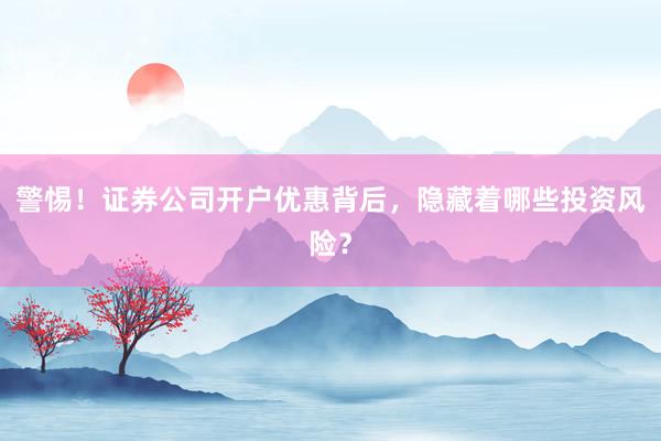 警惕！证券公司开户优惠背后，隐藏着哪些投资风险？