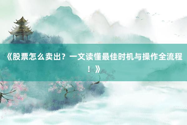 《股票怎么卖出？一文读懂最佳时机与操作全流程！》