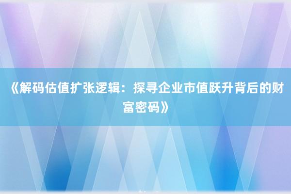 《解码估值扩张逻辑：探寻企业市值跃升背后的财富密码》