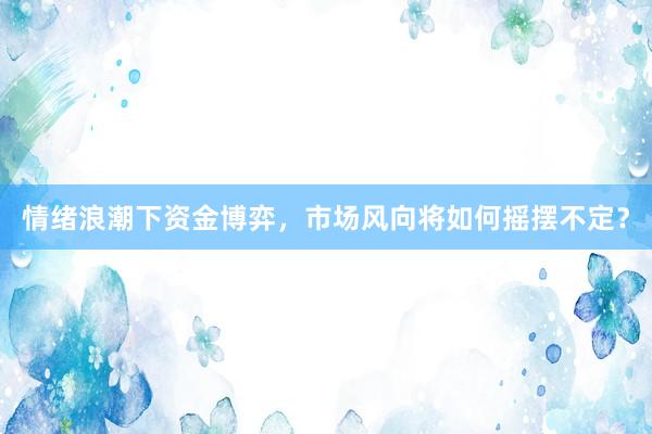 情绪浪潮下资金博弈，市场风向将如何摇摆不定？