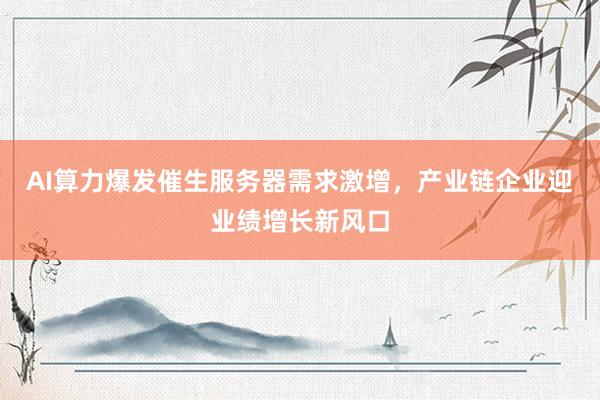 AI算力爆发催生服务器需求激增，产业链企业迎业绩增长新风口