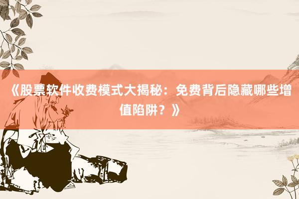 《股票软件收费模式大揭秘：免费背后隐藏哪些增值陷阱？》