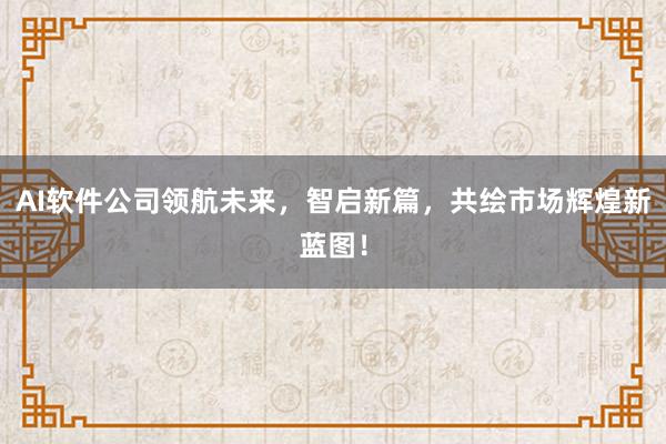 AI软件公司领航未来，智启新篇，共绘市场辉煌新蓝图！