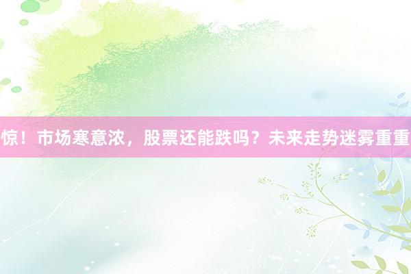 惊！市场寒意浓，股票还能跌吗？未来走势迷雾重重