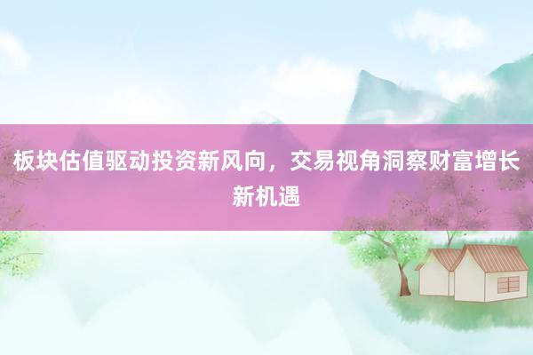 板块估值驱动投资新风向，交易视角洞察财富增长新机遇