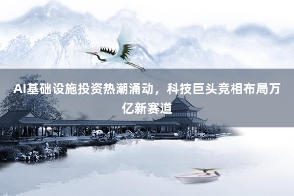 AI基础设施投资热潮涌动，科技巨头竞相布局万亿新赛道