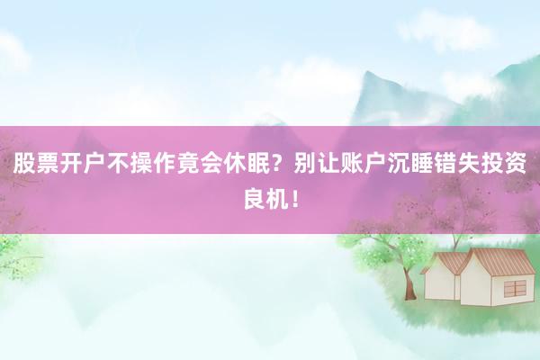 股票开户不操作竟会休眠？别让账户沉睡错失投资良机！