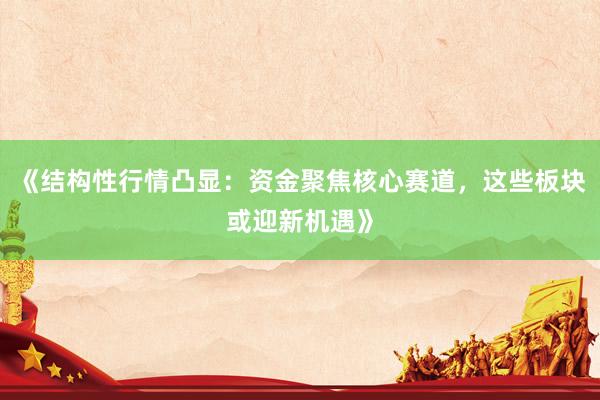 《结构性行情凸显：资金聚焦核心赛道，这些板块或迎新机遇》