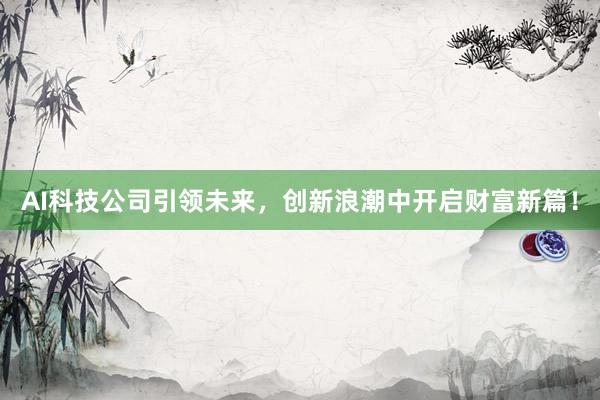 AI科技公司引领未来，创新浪潮中开启财富新篇！