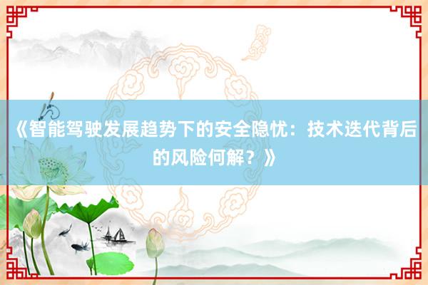 《智能驾驶发展趋势下的安全隐忧：技术迭代背后的风险何解？》