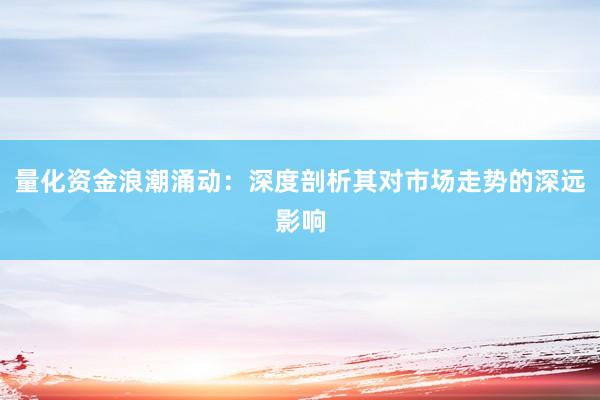 量化资金浪潮涌动：深度剖析其对市场走势的深远影响