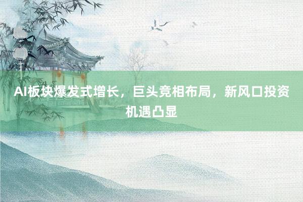 AI板块爆发式增长，巨头竞相布局，新风口投资机遇凸显