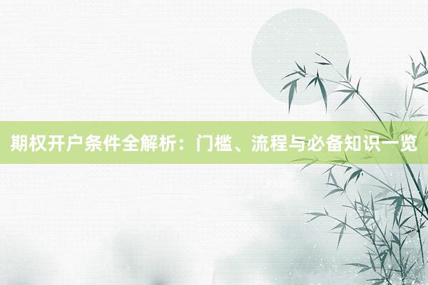 期权开户条件全解析：门槛、流程与必备知识一览