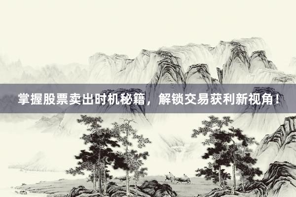 掌握股票卖出时机秘籍，解锁交易获利新视角！