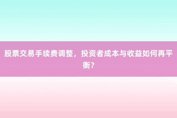 股票交易手续费调整，投资者成本与收益如何再平衡？
