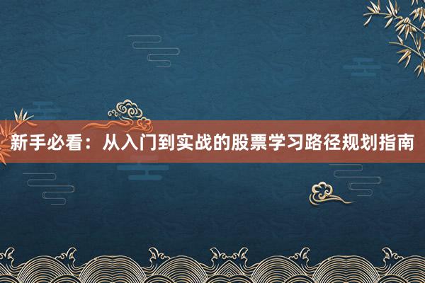 新手必看:从入门到实战的股票学习路径规划指南