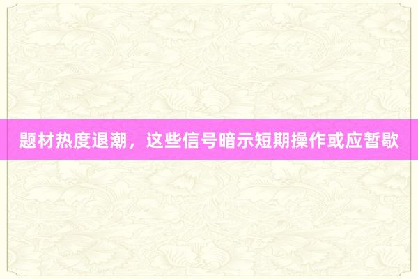 题材热度退潮，这些信号暗示短期操作或应暂歇