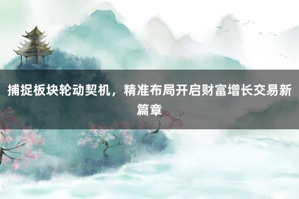 捕捉板块轮动契机，精准布局开启财富增长交易新篇章