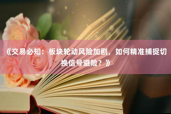《交易必知：板块轮动风险加剧，如何精准捕捉切换信号避险？》