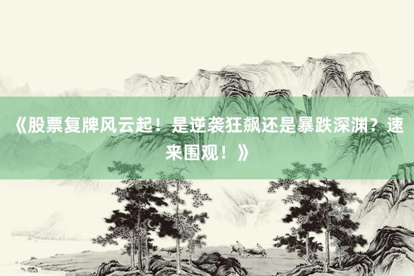 《股票复牌风云起！是逆袭狂飙还是暴跌深渊？速来围观！》