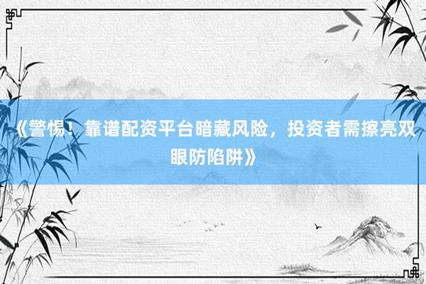 《警惕！靠谱配资平台暗藏风险，投资者需擦亮双眼防陷阱》