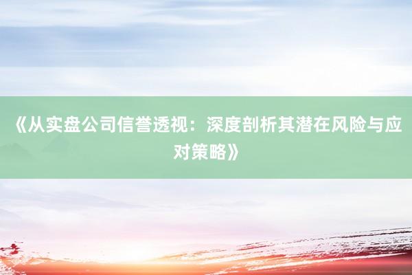 《从实盘公司信誉透视：深度剖析其潜在风险与应对策略》