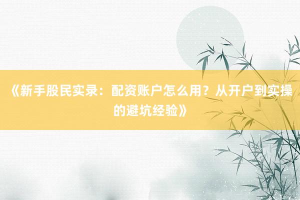 《新手股民实录：配资账户怎么用？从开户到实操的避坑经验》