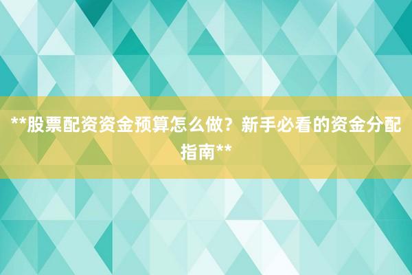 **股票配资资金预算怎么做？新手必看的资金分配指南**
