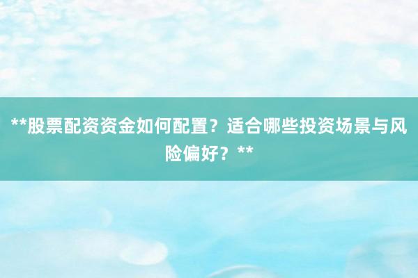 **股票配资资金如何配置?适合哪些投资场景与风险偏好?**