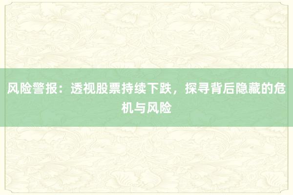 风险警报：透视股票持续下跌，探寻背后隐藏的危机与风险