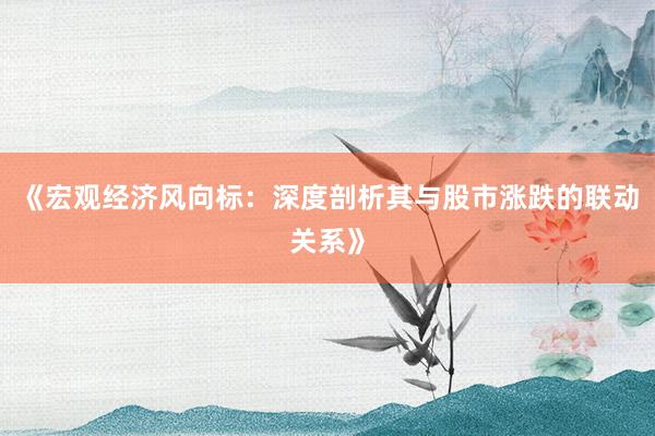 《宏观经济风向标：深度剖析其与股市涨跌的联动关系》