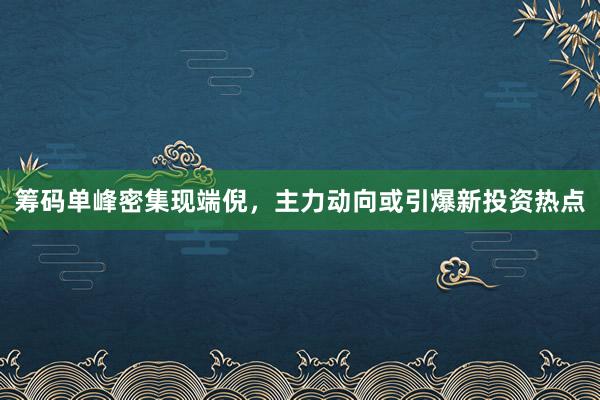 筹码单峰密集现端倪，主力动向或引爆新投资热点