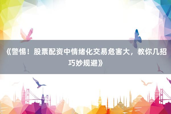 《警惕！股票配资中情绪化交易危害大，教你几招巧妙规避》