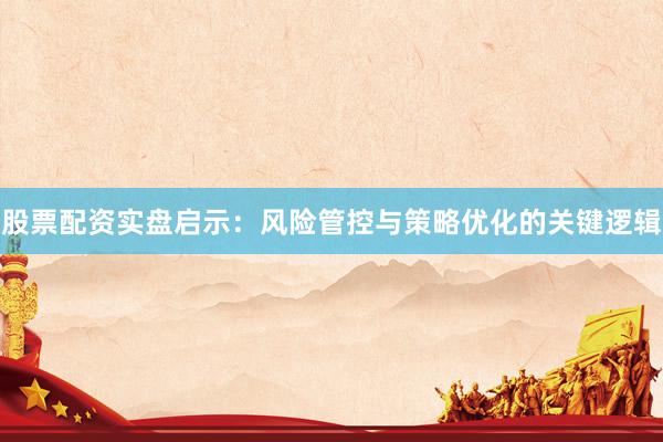 股票配资实盘启示：风险管控与策略优化的关键逻辑