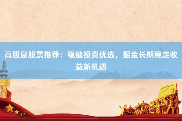高股息股票推荐：稳健投资优选，掘金长期稳定收益新机遇
